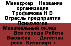 Менеджер › Название организации ­ Трофимова Н.В › Отрасль предприятия ­ Психология › Минимальный оклад ­ 15 000 - Все города Работа » Вакансии   . Дагестан респ.,Кизилюрт г.